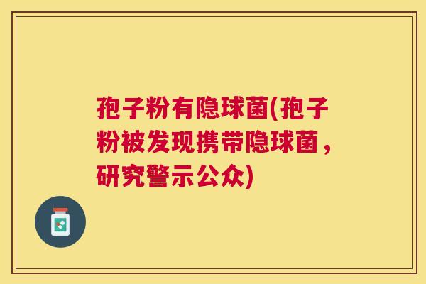 孢子粉有隐球菌(孢子粉被发现携带隐球菌，研究警示公众)