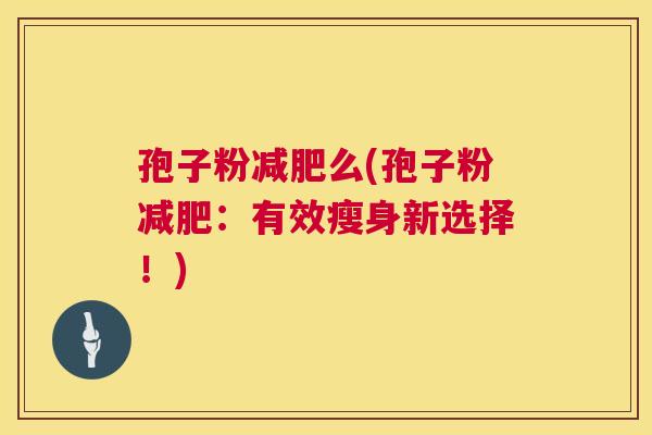 孢子粉么(孢子粉:有效瘦身新选择!) 孢子粉么(孢子粉:有效瘦身新选择!)