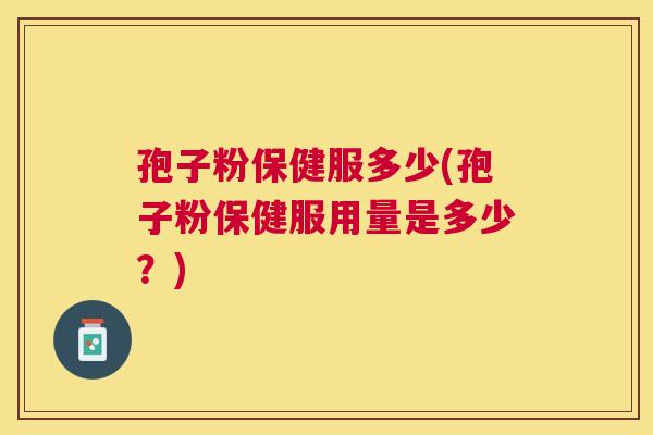 孢子粉保健服多少(孢子粉保健服用量是多少？)