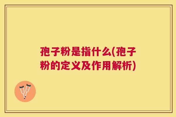 孢子粉是指什么(孢子粉的定义及作用解析)