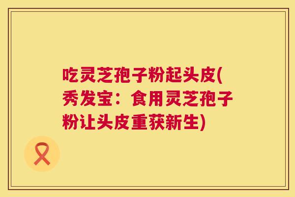 吃灵芝孢子粉起头皮(秀发宝：食用灵芝孢子粉让头皮重获新生)