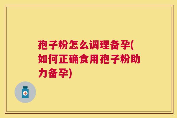 孢子粉怎么调理备孕(如何正确食用孢子粉助力备孕) 孢子粉怎么调理备孕(如何正确食用孢子粉助力备孕)
