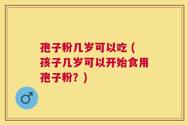 孢子粉几岁可以吃 (孩子几岁可以开始食用孢子粉?) 孢子粉几岁可以吃 (孩子几岁可以开始食用孢子粉?)