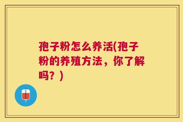 孢子粉怎么养活(孢子粉的养殖方法,你了解吗?) 孢子粉怎么养活(孢子粉的养殖方法,你了解吗?)