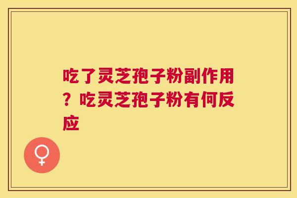 吃了灵芝孢子粉副作用?吃灵芝孢子粉有何反应 吃了灵芝孢子粉副作用?吃灵芝孢子粉有何反应