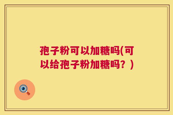 孢子粉可以加糖吗(可以给孢子粉加糖吗？)