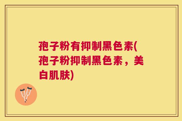 孢子粉有抑制黑色素(孢子粉抑制黑色素,美白) 孢子粉有抑制黑色素(孢子粉抑制黑色素,美白)