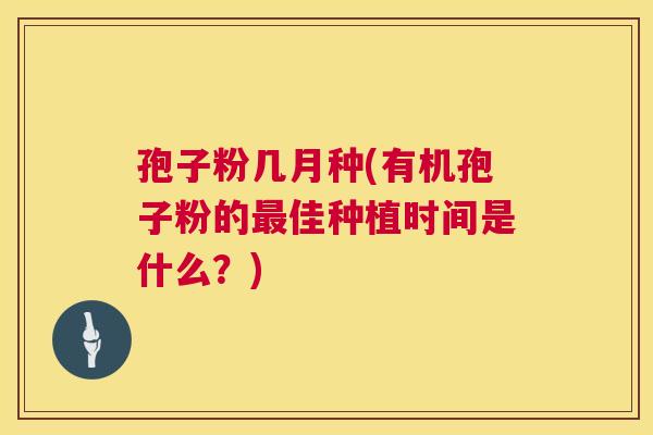 孢子粉几月种(有机孢子粉的佳种植时间是什么？)