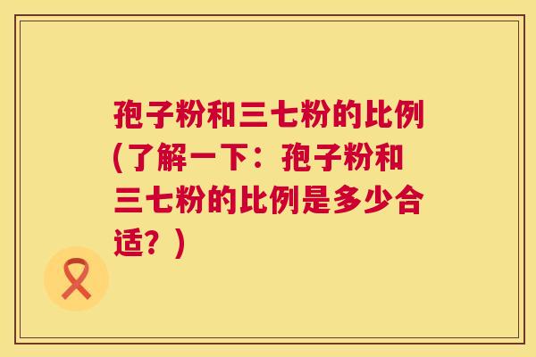 孢子粉和三七粉的比例(了解一下:孢子粉和三七粉的比例是多少合适?) 孢子粉和三七粉的比例(了解一下:孢子粉和三七粉的比例是多少合适?)