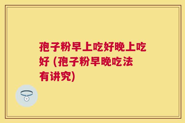 孢子粉早上吃好晚上吃好 (孢子粉早晚吃法有讲究) 孢子粉早上吃好晚上吃好 (孢子粉早晚吃法有讲究)