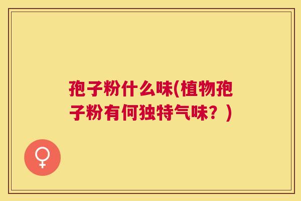 孢子粉什么味(植物孢子粉有何独特气味？)