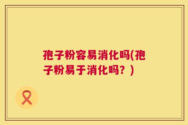 孢子粉容易消化吗(孢子粉易于消化吗？)