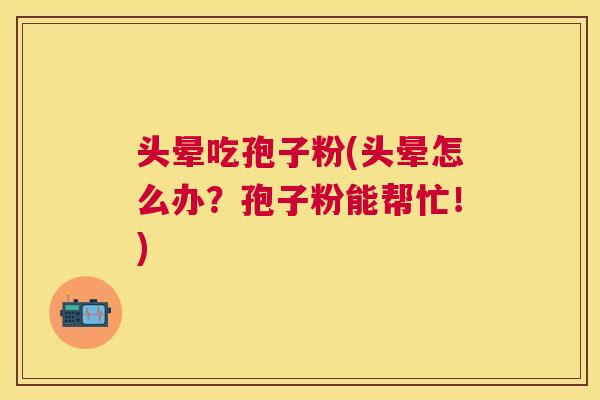 头晕吃孢子粉(头晕怎么办?孢子粉能帮忙!) 头晕吃孢子粉(头晕怎么办?孢子粉能帮忙!)