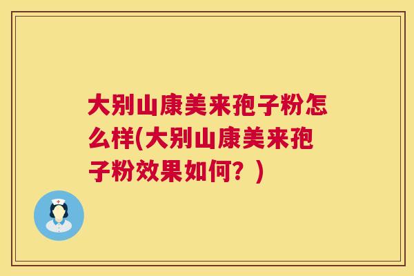 大别山康美来孢子粉怎么样(大别山康美来孢子粉效果如何？)