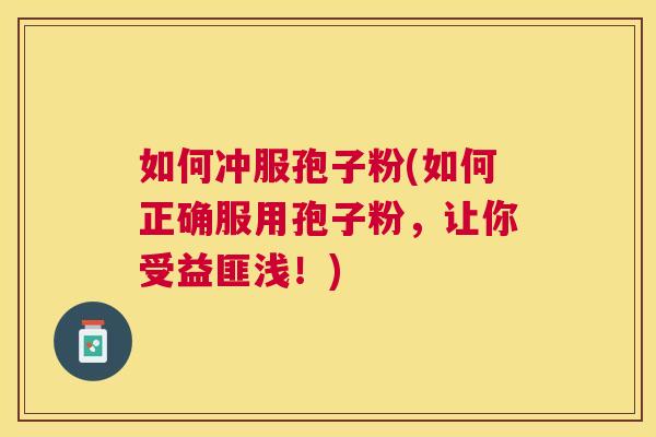 如何冲服孢子粉(如何正确服用孢子粉，让你受益匪浅！)