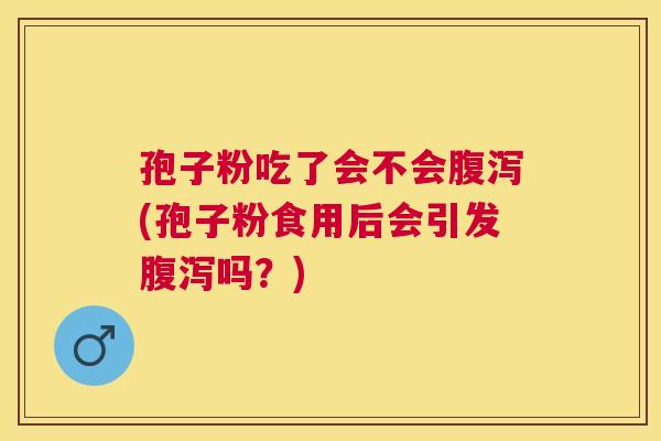 孢子粉吃了会不会(孢子粉食用后会引发吗?) 孢子粉吃了会不会(孢子粉食用后会引发吗?)