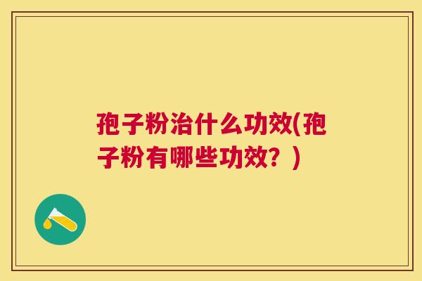 孢子粉什么功效(孢子粉有哪些功效？)