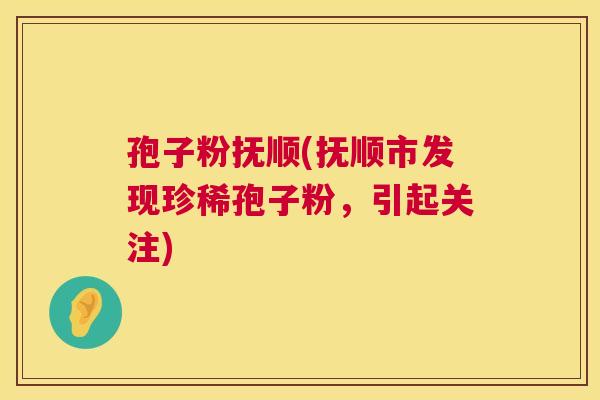 孢子粉抚顺(抚顺市发现珍稀孢子粉，引起关注)