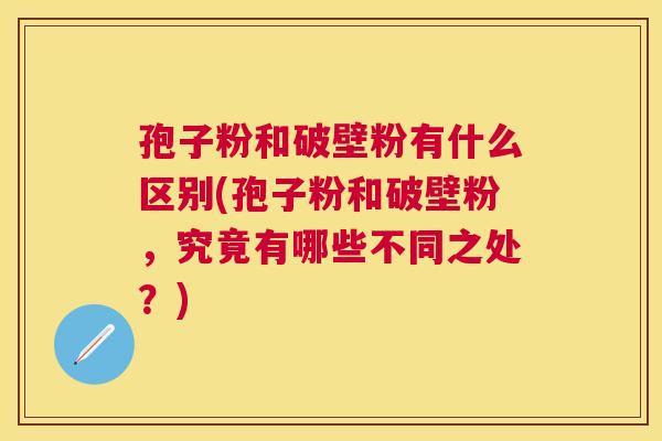 孢子粉和破壁粉有什么区别(孢子粉和破壁粉，究竟有哪些不同之处？)