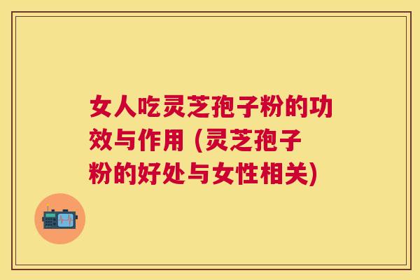 女人吃灵芝孢子粉的功效与作用 (灵芝孢子粉的好处与女性相关) 女人吃灵芝孢子粉的功效与作用 (灵芝孢子粉的好处与女性相关)