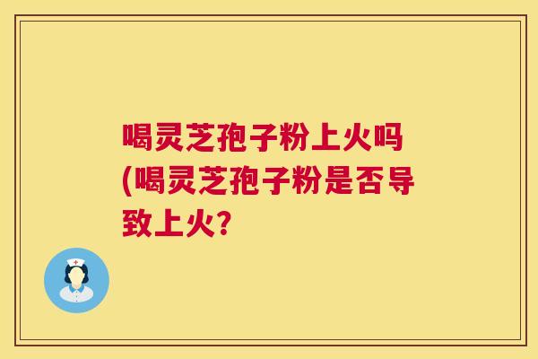 喝灵芝孢子粉上火吗 (喝灵芝孢子粉是否导致上火？