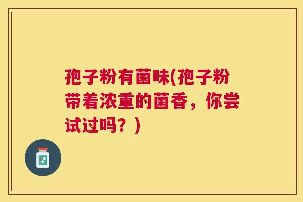 孢子粉有菌味(孢子粉带着浓重的菌香,你尝试过吗?) 孢子粉有菌味(孢子粉带着浓重的菌香,你尝试过吗?)