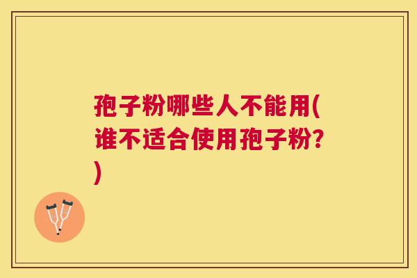 孢子粉哪些人不能用(谁不适合使用孢子粉？)