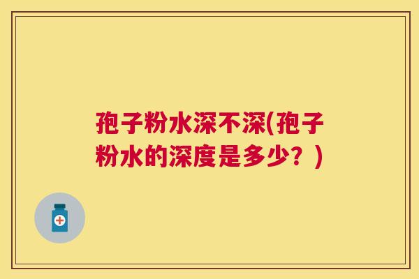 孢子粉水深不深(孢子粉水的深度是多少？)