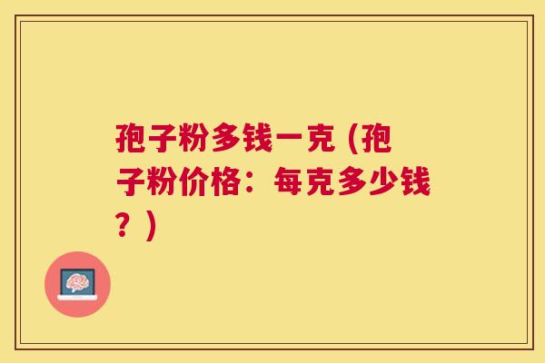 孢子粉多钱一克 (孢子粉价格:每克多少钱?) 孢子粉多钱一克 (孢子粉价格:每克多少钱?)