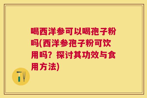 喝西洋参可以喝孢子粉吗(西洋参孢子粉可饮用吗？探讨其功效与食用方法)