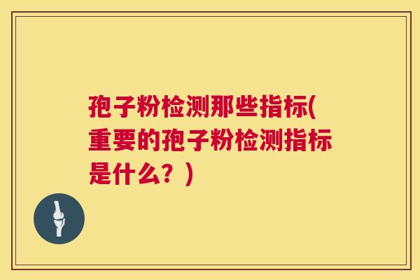 孢子粉检测那些指标(重要的孢子粉检测指标是什么？)