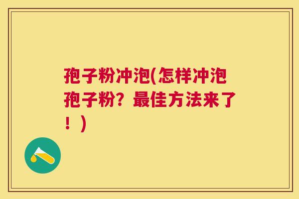 孢子粉冲泡(怎样冲泡孢子粉?佳方法来了!) 孢子粉冲泡(怎样冲泡孢子粉?佳方法来了!)