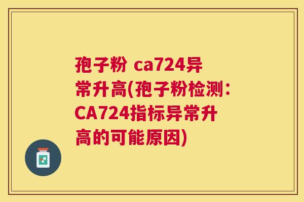 孢子粉 ca724异常升高(孢子粉检测:CA724指标异常升高的可能原因) 孢子粉 ca724异常升高(孢子粉检测:CA724指标异常升高的可能原因)