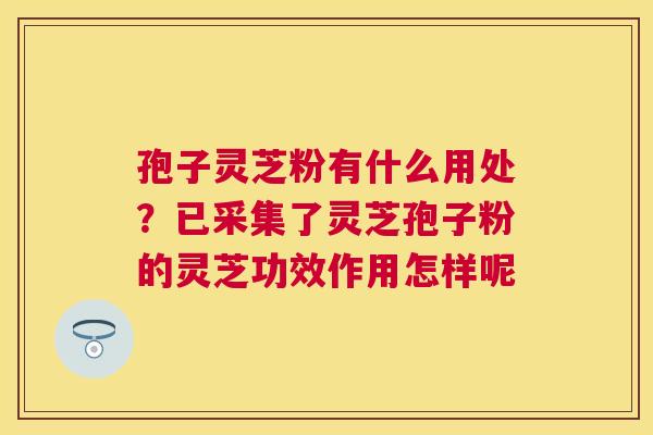 孢子灵芝粉有什么用处?已采集了灵芝孢子粉的灵芝功效作用怎样呢 孢子灵芝粉有什么用处?已采集了灵芝孢子粉的灵芝功效作用怎样呢