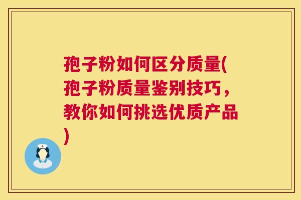 孢子粉如何区分质量(孢子粉质量鉴别技巧,教你如何挑选优质产品) 孢子粉如何区分质量(孢子粉质量鉴别技巧,教你如何挑选优质产品)