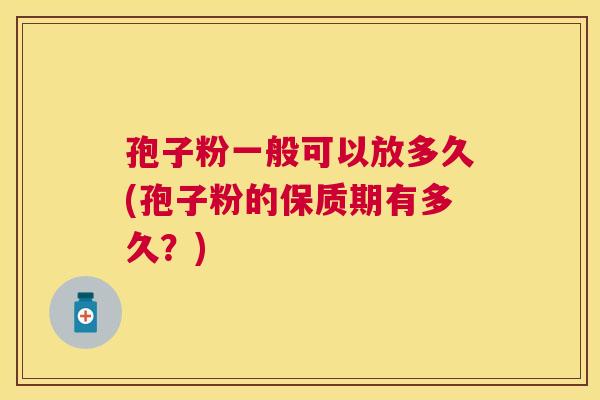 孢子粉一般可以放多久(孢子粉的保质期有多久？)