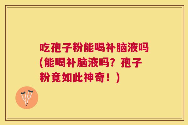 吃孢子粉能喝补脑液吗(能喝补脑液吗?孢子粉竟如此神奇!) 吃孢子粉能喝补脑液吗(能喝补脑液吗?孢子粉竟如此神奇!)