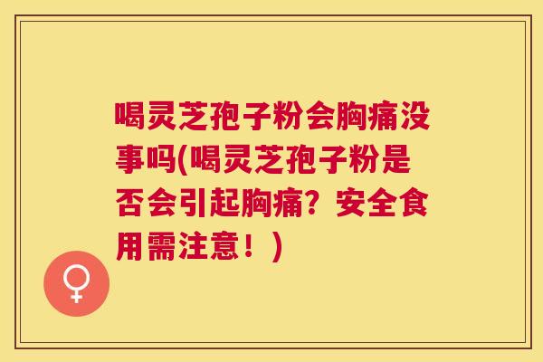 喝灵芝孢子粉会胸痛没事吗(喝灵芝孢子粉是否会引起胸痛?安全食用需注意!) 喝灵芝孢子粉会胸痛没事吗(喝灵芝孢子粉是否会引起胸痛?安全食用需注意!)