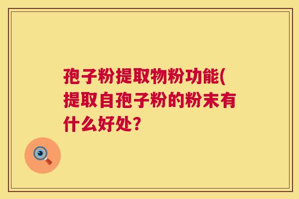 孢子粉提取物粉功能(提取自孢子粉的粉末有什么好处? 孢子粉提取物粉功能(提取自孢子粉的粉末有什么好处?