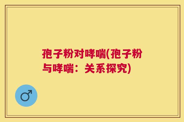 孢子粉对(孢子粉与:关系探究) 孢子粉对(孢子粉与:关系探究)
