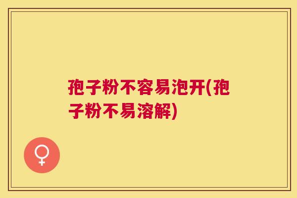 孢子粉不容易泡开(孢子粉不易溶解) 孢子粉不容易泡开(孢子粉不易溶解)