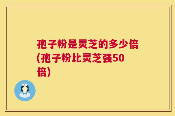 孢子粉是灵芝的多少倍(孢子粉比灵芝强50倍)