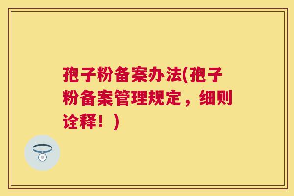 孢子粉备案办法(孢子粉备案管理规定,细则诠释!) 孢子粉备案办法(孢子粉备案管理规定,细则诠释!)