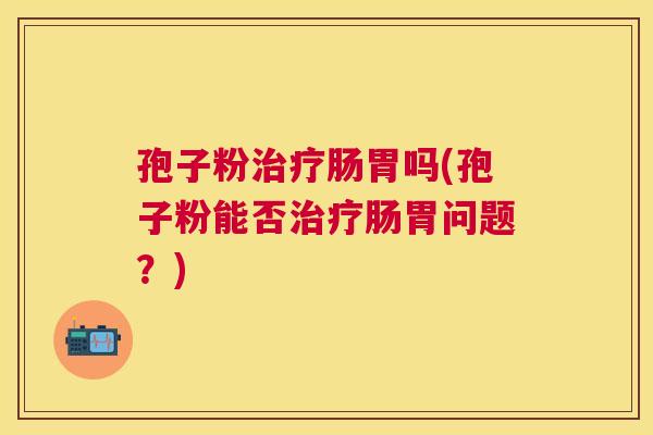 孢子粉肠胃吗(孢子粉能否肠胃问题？)