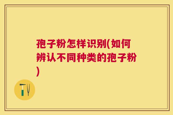 孢子粉怎样识别(如何辨认不同种类的孢子粉) 孢子粉怎样识别(如何辨认不同种类的孢子粉)