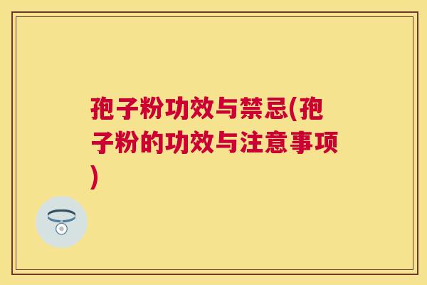 孢子粉功效与禁忌(孢子粉的功效与注意事项) 孢子粉功效与禁忌(孢子粉的功效与注意事项)