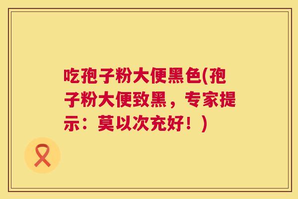 吃孢子粉大便黑色(孢子粉大便致黑，专家提示：莫以次充好！)