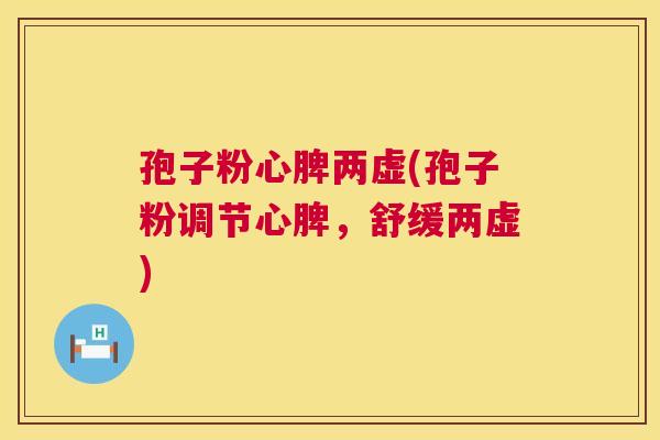 孢子粉心脾两虚(孢子粉调节心脾,舒缓两虚) 孢子粉心脾两虚(孢子粉调节心脾,舒缓两虚)