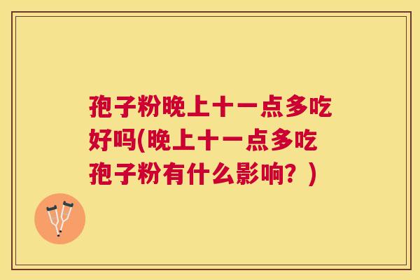 孢子粉晚上十一点多吃好吗(晚上十一点多吃孢子粉有什么影响？)