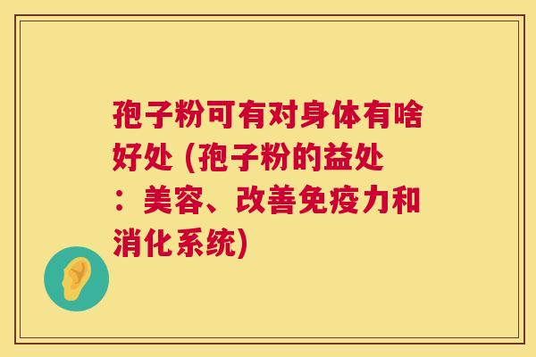 孢子粉可有对身体有啥好处 (孢子粉的益处：美容、改善免疫力和消化系统)